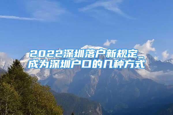 2022深圳落戶新規(guī)定_成為深圳戶口的幾種方式