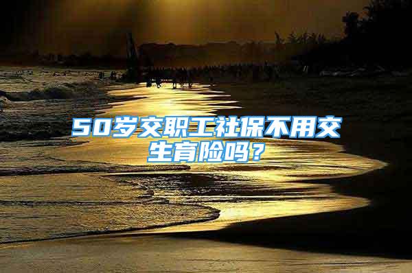 50歲交職工社保不用交生育險嗎？