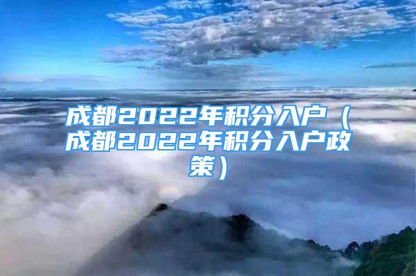 成都2022年積分入戶（成都2022年積分入戶政策）