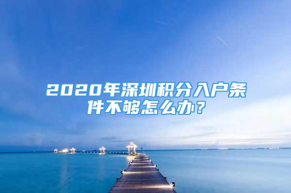 2020年深圳積分入戶條件不夠怎么辦？