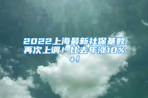 2022上海最新社保基數(shù)再次上調！比去年漲10%+！