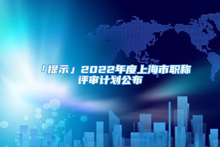 「提示」2022年度上海市職稱評(píng)審計(jì)劃公布