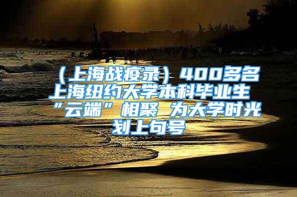 （上海戰(zhàn)疫錄）400多名上海紐約大學本科畢業(yè)生“云端”相聚 為大學時光劃上句號