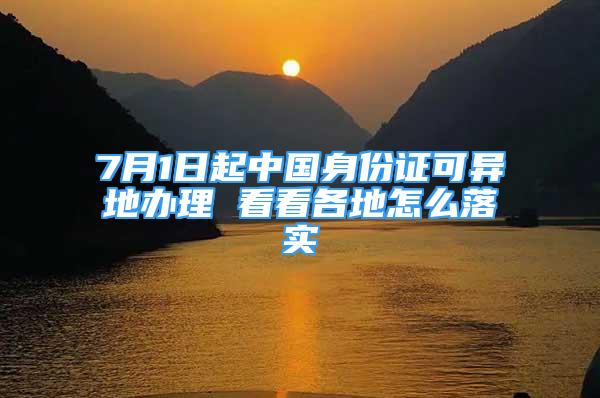 7月1日起中國身份證可異地辦理 看看各地怎么落實(shí)