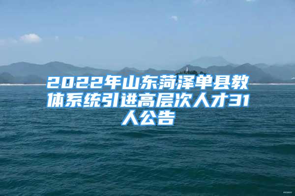 2022年山東菏澤單縣教體系統(tǒng)引進(jìn)高層次人才31人公告