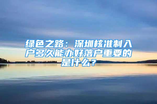 綠色之路：深圳核準(zhǔn)制入戶多久能辦好落戶重要的是什么？