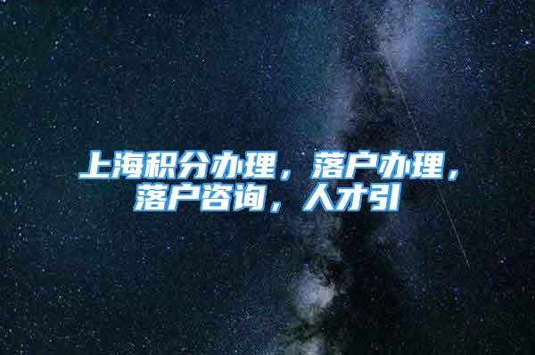 上海積分辦理，落戶辦理，落戶咨詢，人才引