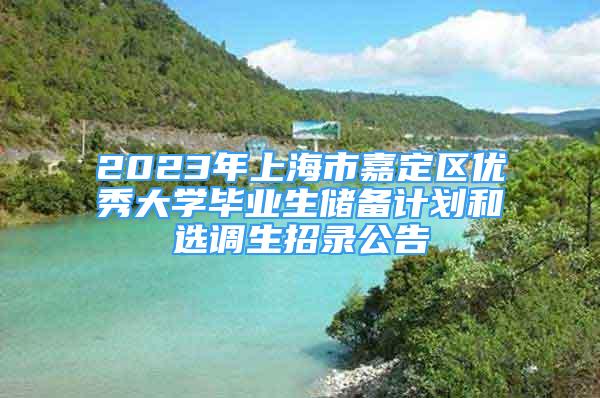 2023年上海市嘉定區(qū)優(yōu)秀大學(xué)畢業(yè)生儲備計劃和選調(diào)生招錄公告