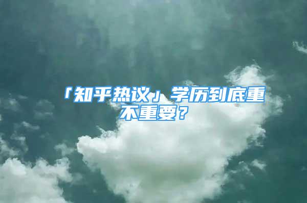 「知乎熱議」學(xué)歷到底重不重要？