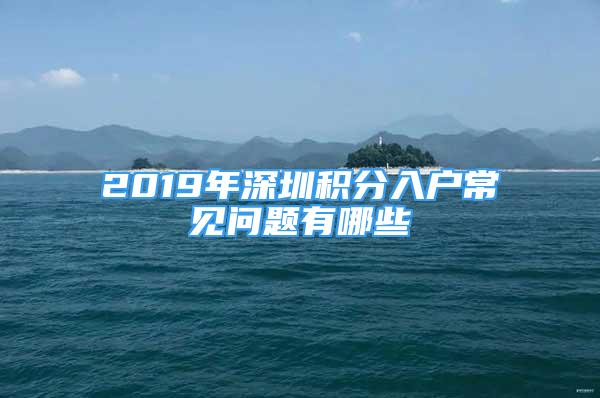 2019年深圳積分入戶常見問題有哪些