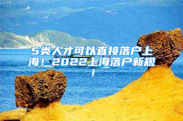 5類人才可以直接落戶上海！2022上海落戶新規(guī)！