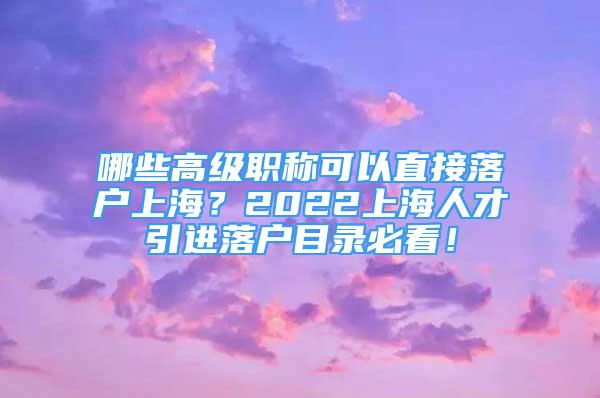 哪些高級(jí)職稱可以直接落戶上海？2022上海人才引進(jìn)落戶目錄必看！