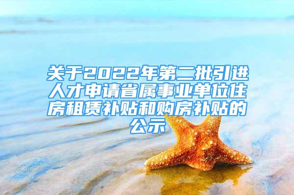 關(guān)于2022年第二批引進(jìn)人才申請省屬事業(yè)單位住房租賃補(bǔ)貼和購房補(bǔ)貼的公示