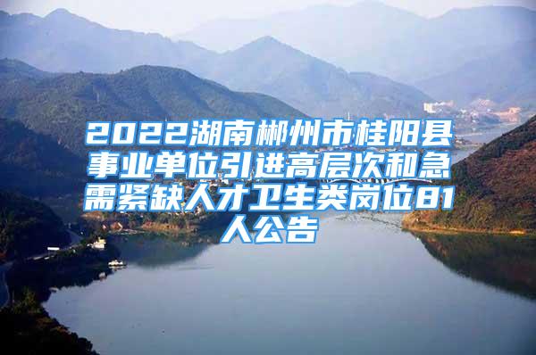 2022湖南郴州市桂陽縣事業(yè)單位引進(jìn)高層次和急需緊缺人才衛(wèi)生類崗位81人公告