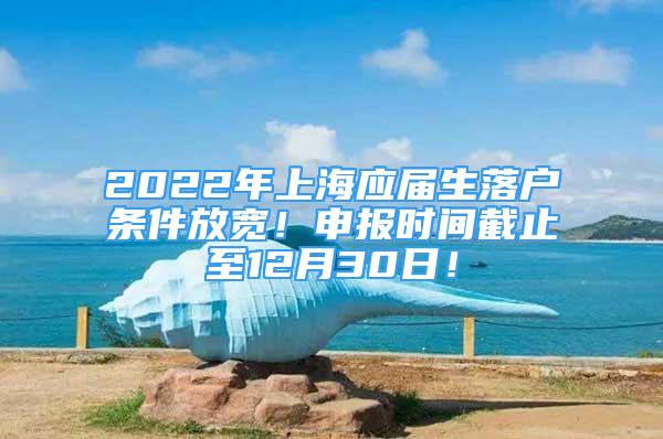 2022年上海應(yīng)屆生落戶條件放寬！申報時間截止至12月30日！