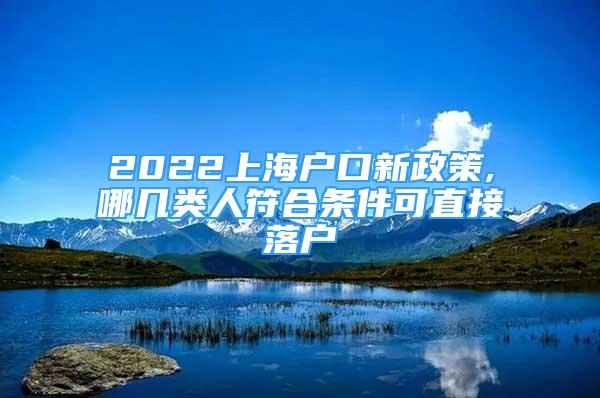 2022上海戶口新政策,哪幾類人符合條件可直接落戶