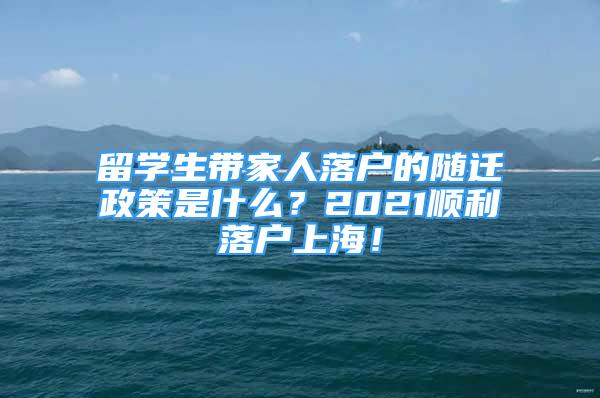 留學(xué)生帶家人落戶的隨遷政策是什么？2021順利落戶上海！