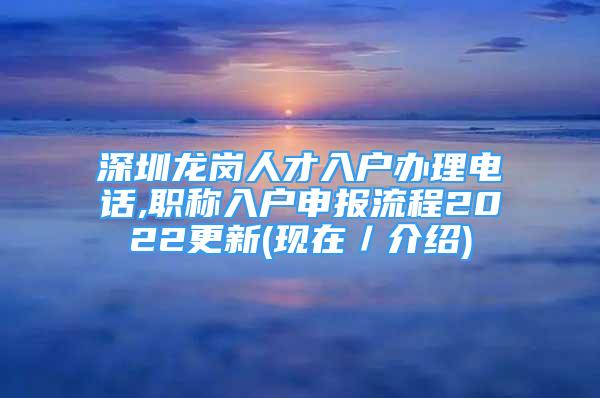 深圳龍崗人才入戶辦理電話,職稱入戶申報(bào)流程2022更新(現(xiàn)在／介紹)