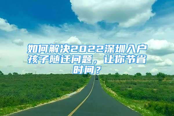 如何解決2022深圳入戶孩子隨遷問題，讓你節(jié)省時間？