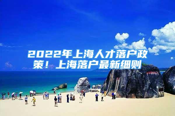 2022年上海人才落戶政策！上海落戶最新細則