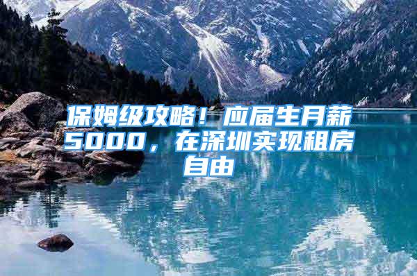 保姆級攻略！應(yīng)屆生月薪5000，在深圳實現(xiàn)租房自由