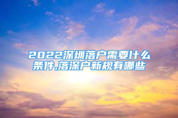 2022深圳落戶需要什么條件,落深戶新規(guī)有哪些