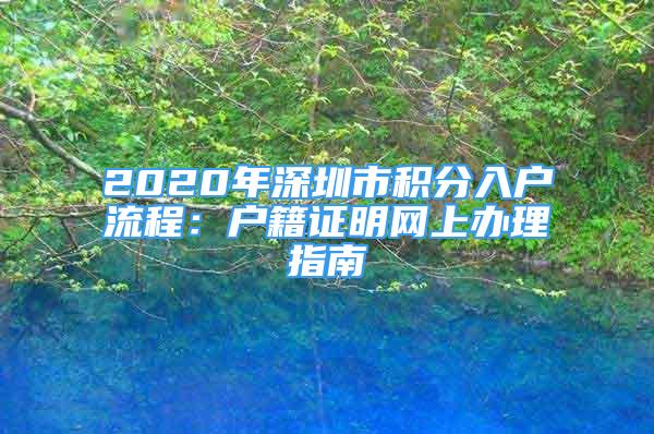 2020年深圳市積分入戶流程：戶籍證明網(wǎng)上辦理指南