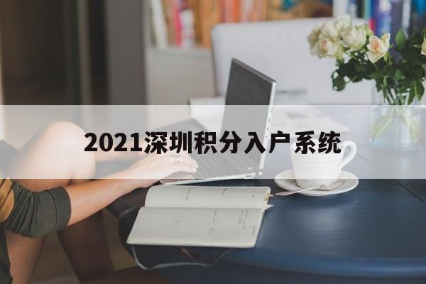 2021深圳積分入戶系統(tǒng)(2021深圳積分入戶系統(tǒng)什么時(shí)候開(kāi)通?) 深圳積分入戶