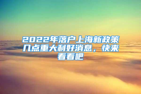 2022年落戶上海新政策幾點(diǎn)重大利好消息，快來看看吧