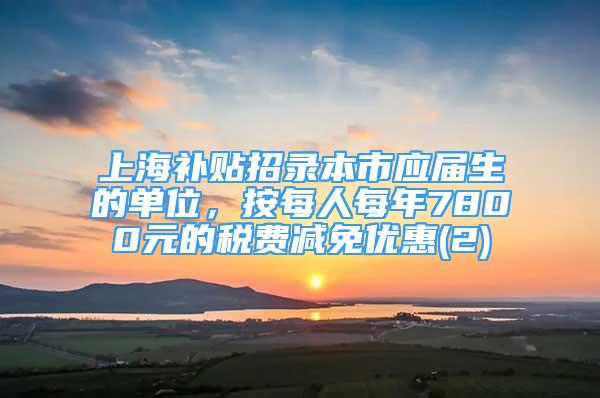 上海補(bǔ)貼招錄本市應(yīng)屆生的單位，按每人每年7800元的稅費(fèi)減免優(yōu)惠(2)