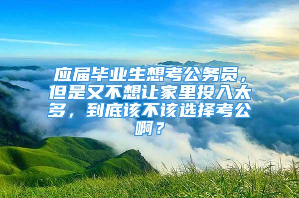 應(yīng)屆畢業(yè)生想考公務(wù)員，但是又不想讓家里投入太多，到底該不該選擇考公啊？