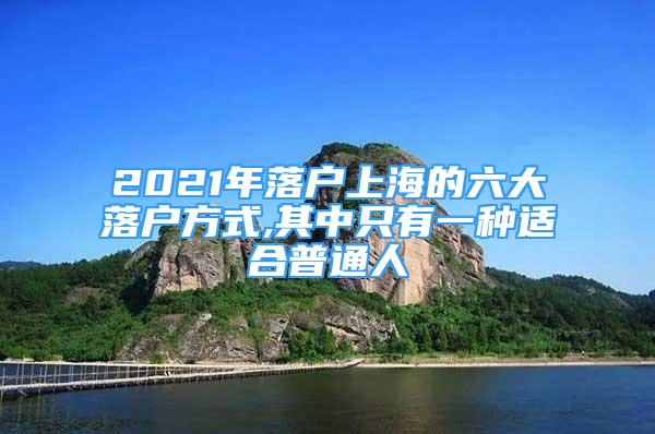 2021年落戶上海的六大落戶方式,其中只有一種適合普通人