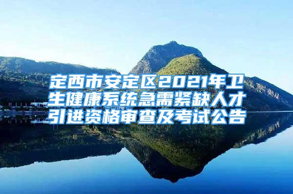 定西市安定區(qū)2021年衛(wèi)生健康系統(tǒng)急需緊缺人才引進(jìn)資格審查及考試公告