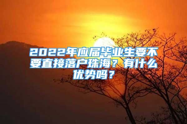 2022年應屆畢業(yè)生要不要直接落戶珠海？有什么優(yōu)勢嗎？