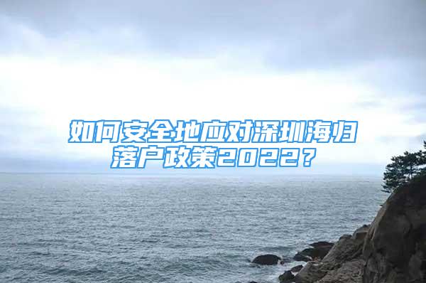 如何安全地應(yīng)對深圳海歸落戶政策2022？