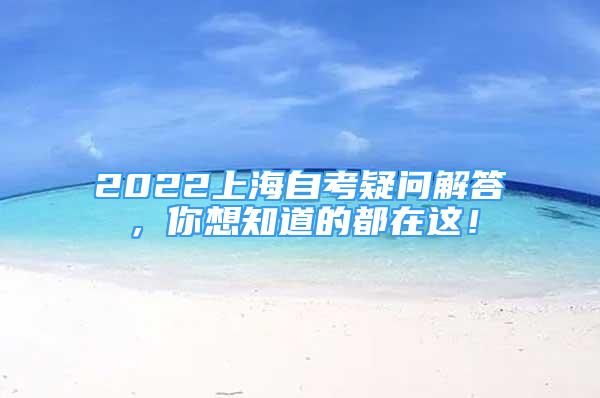 2022上海自考疑問解答，你想知道的都在這！