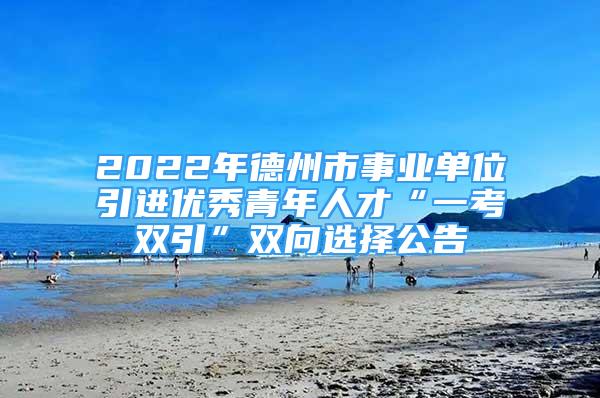 2022年德州市事業(yè)單位引進優(yōu)秀青年人才“一考雙引”雙向選擇公告