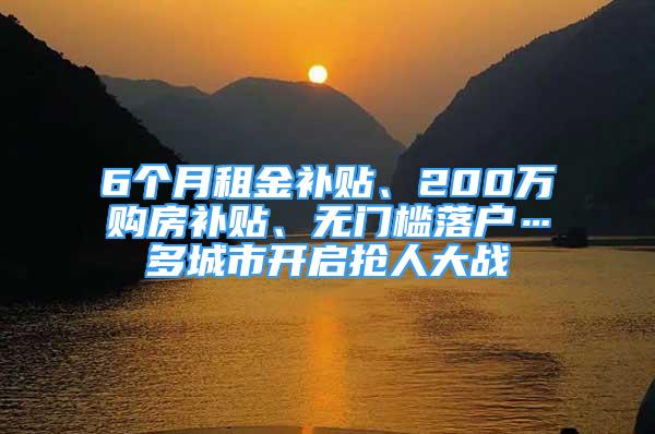 6個(gè)月租金補(bǔ)貼、200萬(wàn)購(gòu)房補(bǔ)貼、無(wú)門檻落戶…多城市開啟搶人大戰(zhàn)