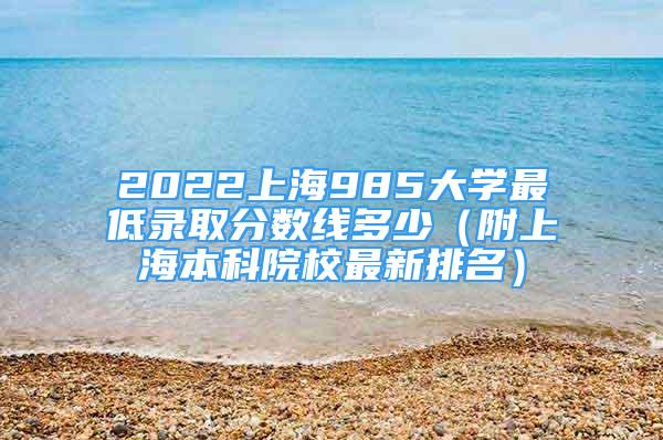 2022上海985大學(xué)最低錄取分?jǐn)?shù)線多少（附上海本科院校最新排名）