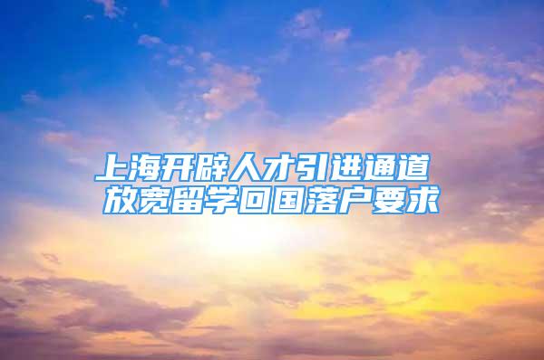 上海開辟人才引進通道 放寬留學回國落戶要求