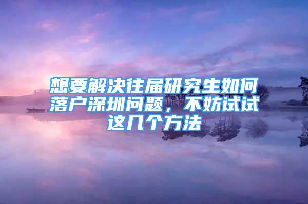 想要解決往屆研究生如何落戶深圳問題，不妨試試這幾個方法