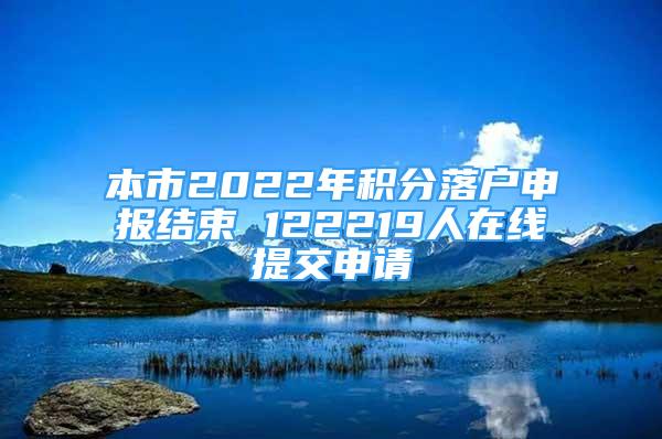 本市2022年積分落戶申報結(jié)束 122219人在線提交申請