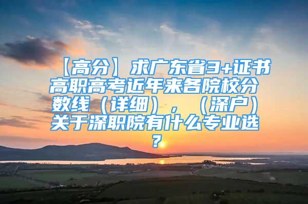 【高分】求廣東省3+證書高職高考近年來各院校分?jǐn)?shù)線（詳細(xì)），（深戶）關(guān)于深職院有什么專業(yè)選？