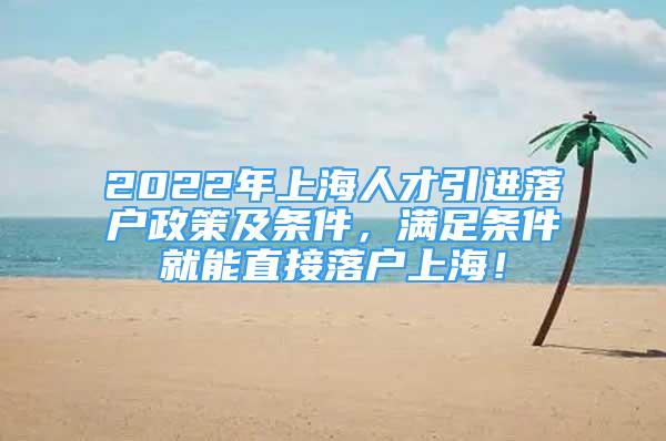 2022年上海人才引進(jìn)落戶政策及條件，滿足條件就能直接落戶上海！