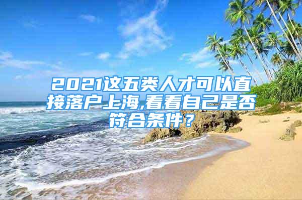 2021這五類人才可以直接落戶上海,看看自己是否符合條件？