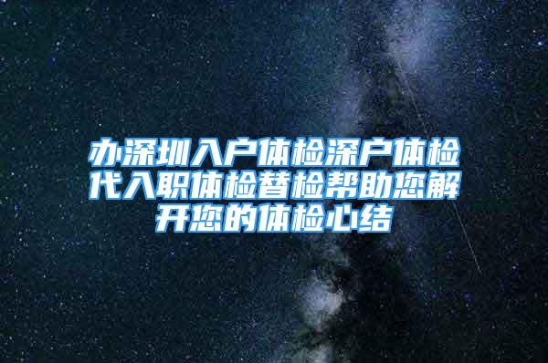 辦深圳入戶體檢深戶體檢代入職體檢替檢幫助您解開您的體檢心結(jié)