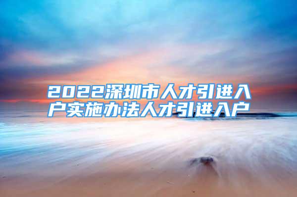 2022深圳市人才引進(jìn)入戶實施辦法人才引進(jìn)入戶