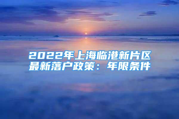 2022年上海臨港新片區(qū)最新落戶政策：年限條件