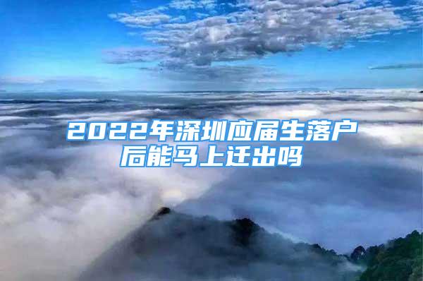 2022年深圳應(yīng)屆生落戶后能馬上遷出嗎