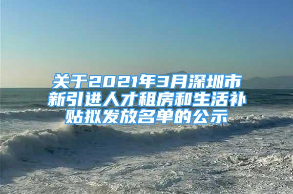 關(guān)于2021年3月深圳市新引進(jìn)人才租房和生活補(bǔ)貼擬發(fā)放名單的公示